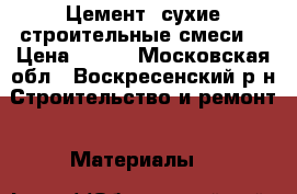 Цемент, сухие строительные смеси. › Цена ­ 155 - Московская обл., Воскресенский р-н Строительство и ремонт » Материалы   